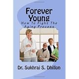 Forever Young: How To Fight The Aging Process ~ Dr. Sukhraj S. Dhillon