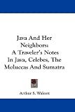 Java and Her Neighbors: A Traveler's Notes in Java, Celebes, the Moluccas and Sumatra