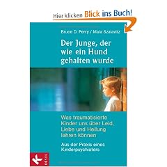 Der Junge, der wie ein Hund gehalten wurde: Was traumatisierte Kinder uns �ber Leid, Liebe und Heilung lehren k�nnen - Aus der Praxis eines Kinderpsychiaters