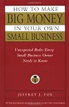 How to Make Big Money in Your Own Small Business: Unexpected Rules Every Small Business Owner Needs to Know