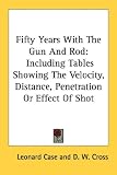Fifty Years With The Gun And Rod: Including Tables Showing The Velocity, Distance, Penetration Or Effect Of Shot (Kessinger Publishing's Rare Reprints)