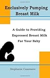 Exculsively Pumping Breast Milk: A Guide to Providing Expressed Breast Milk for Your Baby