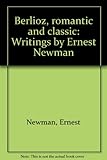Berlioz, romantic and classic : writings by Ernest Newman