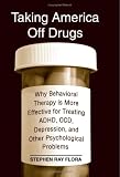 Taking America Off Drugs: Why Behavioral Therapy Is More Effective for Treating ADHD, OCD, Depression, and Other Psychological Problems