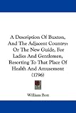 A Description Of Buxton, And The Adjacent Country: Or The New Guide, For Ladies And Gentlemen, Resorting To That Place Of Health And Amusement (1796)