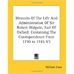 Memoirs Of The Life And Administration Of Sir Robert Walpole, Earl Of Oxford: Containing The Correspondence From 1730 to 1745 V3 book cover