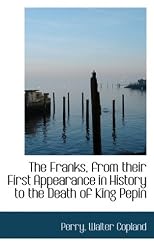 The Franks, from Their First Appearance in History to the Death of King Pepin
