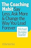 The Coaching Habit: Say Less, Ask More & Change the Way You Lead Forever