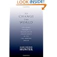 To Change the World: The Irony, Tragedy, and Possibility of Christianity in the Late Modern World by James Davison Hunter