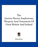 The Ancient Bronze Implements Weapons And Ornaments Of Great Britain And Ireland