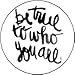 BE TRUE TO WHO YOU ARE Pinback Button 1.25