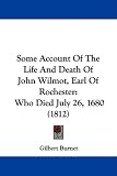 Some Account Of The Life And Death Of John Wilmot, Earl Of Rochester: Who Died July 26, 1680 (1812)