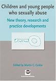 Children and Young People Who Sexually Abuse: New Theory,Research and Practice Developments