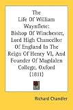 The Life of William Waynflete: Bishop of Winchester, Lord High Chancellor of England in the Reign of Henry VI, and Founder of Magdalen College, Oxfor