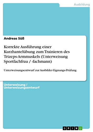 Korrekte Ausführung einer Kurzhantelübung zum Trainieren des Trizeps-Armmuskels (Unterweisung Sportfachfrau / -fachmann): Unterweisungsentwurf zur Ausbilder-Eignungs-Prüfung (German Edition)