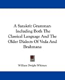A Sanskrit Grammar, Including Both the Classical Language and the Older Dialects of Veda and Brahmana: Including Both the Classical Language and the Older Dialects of Veda and Brahmana