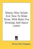 Ninety-Nine Salads And How To Make Them, With Rules For Dressing And Sauce (1897)