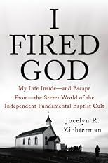 I Fired God: My Life Inside---and Escape from---the Secret World of the Independent Fundamental Baptist Cult