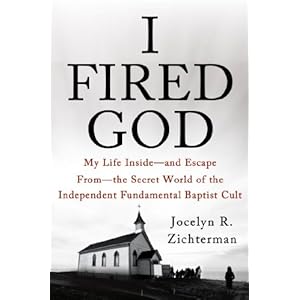 I Fired God: My Life Inside---and Escape from---the Secret World of the Independent Fundamental Baptist Cult