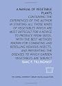 A manual of vegetable plants: containing the experiences of the author in starting all those kinds of vegetables which are most difficult for a novice ... and preventing the diseases to which g
