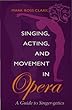 Singing, acting, and movement in opera - [electronic resource]  : a guide to singer-getics  : Mark Ross Clark ; Lynn V. Clark, curriculum designer.