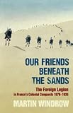 Our Friends Beneath the Sands: The Foreign Legion in Frances Colonial Conquests 1870-1935