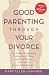 Good Parenting Through Your Divorce: The Essential Guidebook to Helping Your Children Adjust and Thrive Based on the Leading National Program