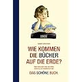 Wie kommen die B�cher auf die Erde?: �ber Verleger und Autoren, Hersteller, Verk�ufer und: Das sch�ne Buch. Nebst kleiner Warenkunde