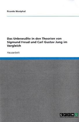 Grin Verlag Das Unbewu&szlig;te in den Theorien von Sigmund Freud und Carl Gustav Jung im Vergleich