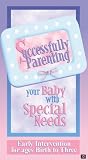 Successfully Parenting Your Baby with Special Needs.  Early Intervention for Ages Birth to Three.