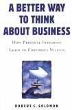 A Better Way to Think About Business: How Personal Integrity Leads to Corporate Success 