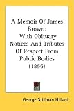 A Memoir of James Brown: With Obituary Notices and Tributes of Respect from Public Bodies