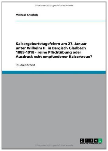 Kaisergeburtstagsfeiern am 27. Januar unter Wilhelm II. in Bergisch Gladbach 1889-1918 - reine Pflichtübung oder Ausdruck echt empfundener Kaisertreue? (German Edition)