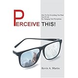 perceive this how to get everything you want out of life by changing your perceptions