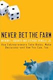 Never Bet the Farm: How Entrepreneurs Take Risks, Make Decisions - and How You Can, Too