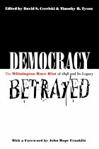 Democracy Betrayed: Wilmington Race Riot of 1898 and Its Legacy