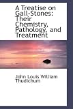 A Treatise on Gall-Stones: Their Chemistry, Pathology, and Treatment