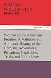 Woman on the American Frontier A Valuable and Authentic History of the Heroism, Adventures, Privations, Captivities, Trials, and Noble Lives and Deaths of the 