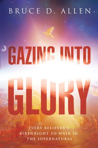 Gazing Into Glory: Every Believer's Birth Right to Walk in the Supernatural