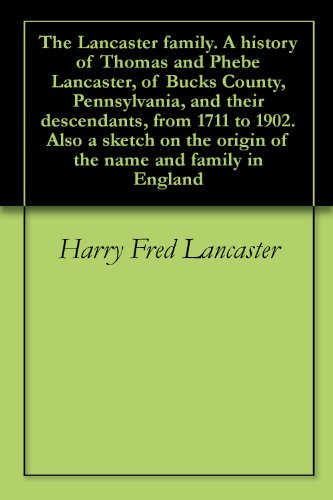 The Lancaster family. A history of Thomas and Phebe Lancaster, of Bucks County, Pennsylvania, and their descendants, from 1711 to 1902. Also a sketch on the origin of the name and family in England