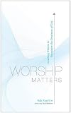 Worship Matters: Leading Others to Encounter the Greatness of God