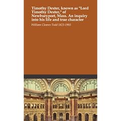 Timothy Dexter, known as "Lord Timothy Dexter," of Newburyport, Mass. An inquiry into his life and true character