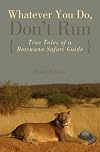 Whatever You Do, Don't Run: True Tales of a Botswana Safari Guide