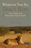 Whatever You Do, Don't Run: True Tales of a Botswana Safari Guide