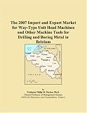 The 2007 Import and Export Market for Way-Type Unit Head Machines and Other Machine Tools for Drilling and Boring Metal in Belgium