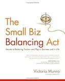 The Small Biz Balancing Act: Secrets to Restoring Passion and Play in Business and in Life