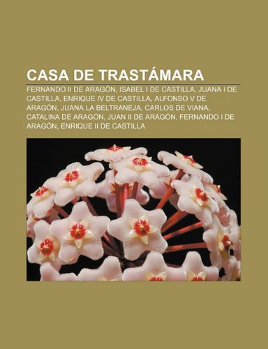 Casa de TrastÃ¡mara: Fernando II de AragÃ³n, Isabel I de Castilla, Juana I de Castilla, Enrique IV de Castilla, Alfonso V de AragÃ³n (Spanish Edition)