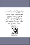 A manual of ancient history, from the earliest times to the fall of the Western empire, comprising the history of Chaldaea, Assyria, Babylonia, Lydia, PhOenicia, ... Rome, and Parthia. By George Rawlinso