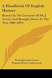 A Handbook Of English History: Based On The Lectures Of M. J. Guest, And Brought Down To The Year 1880 (1894)