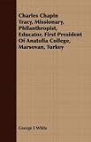 Charles Chapin Tracy, Missionary, Philanthropist, Educator, First President Of Anatolia College, Marsovan, Turkey